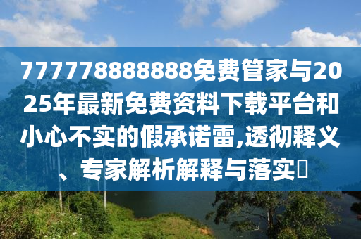 777778888888免费管家与2025年最新免费资料下载平台和小心不实的假承诺雷,透彻释义、专家解析解释与落实​