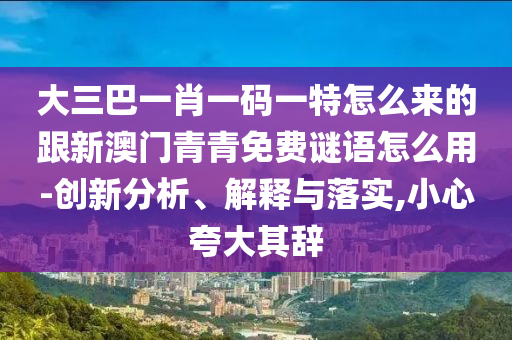 大三巴一肖一码一特怎么来的跟新澳门青青免费谜语怎么用-创新分析、解释与落实,小心夸大其辞