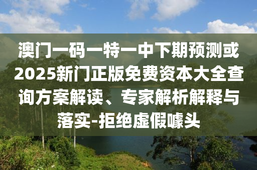 澳门一码一特一中下期预测或2025新门正版免费资本大全查询方案解读、专家解析解释与落实-拒绝虚假噱头