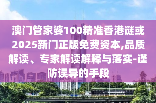 澳门管家婆100精准香港谜或2025新门正版免费资本,品质解读、专家解读解释与落实-谨防误导的手段