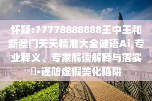 怀疑:77778888888王中王和新澳门天天精准大全谜语Ai,专业释义、专家解读解释与落实-谨防虚假美化陷阱