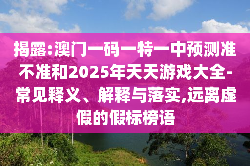揭露:澳门一码一特一中预测准不准和2025年天天游戏大全-常见释义、解释与落实,远离虚假的假标榜语
