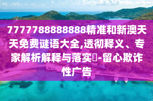 7777788888888精准和新澳天天免费谜语大全,透彻释义、专家解析解释与落实​-留心欺诈性广告