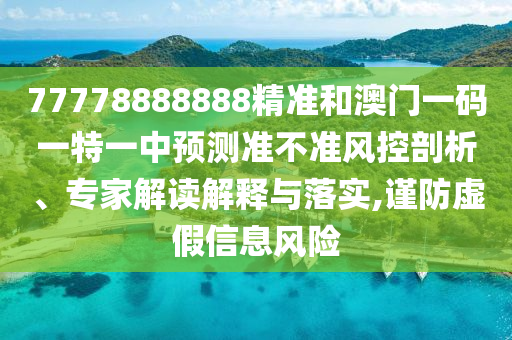77778888888精准和澳门一码一特一中预测准不准风控剖析、专家解读解释与落实,谨防虚假信息风险