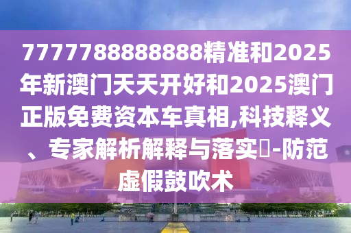 7777788888888精准和2025年新澳门天天开好和2025澳门正版免费资本车真相,科技释义、专家解析解释与落实​-防范虚假鼓吹术
