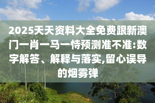 2025天天资料大全免费跟新澳门一肖一马一恃预测准不准:数字解答、解释与落实,留心误导的烟雾弹