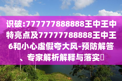 识破:777777888888王中王中特亮点及77777788888王中王6和小心虚假夸大风-预防解答、专家解析解释与落实