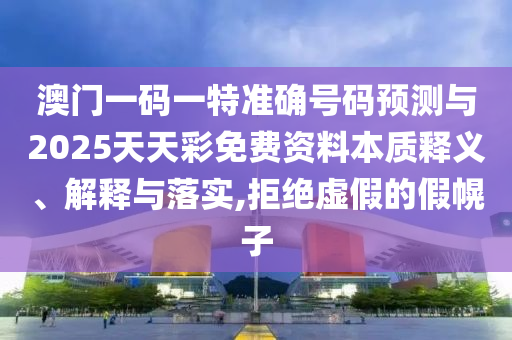 澳门一码一特准确号码预测与2025天天彩免费资料本质释义、解释与落实,拒绝虚假的假幌子