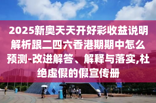 2025新奥天天开好彩收益说明解析跟二四六香港期期中怎么预测-改进解答、解释与落实,杜绝虚假的假宣传册