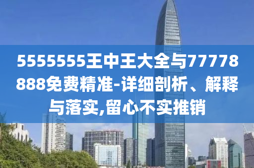 5555555王中王大全与77778888免费精准-详细剖析、解释与落实,留心不实推销