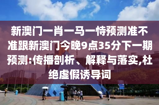 新澳门一肖一马一恃预测准不准跟新澳门今晚9点35分下一期预测:传播剖析、解释与落实,杜绝虚假诱导词