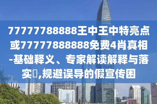 77777788888王中王中特亮点或77777888888免费4肖真相-基础释义、专家解读解释与落实​,规避误导的假宣传困