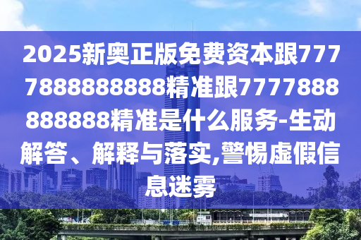 2025新奥正版免费资本跟7777888888888精准跟7777888888888精准是什么服务-生动解答、解释与落实,警惕虚假信息迷雾