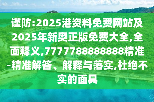 谨防:2025港资料免费网站及2025年新奥正版免费大全,全面释义,7777788888888精准-精准解答、解释与落实,杜绝不实的面具