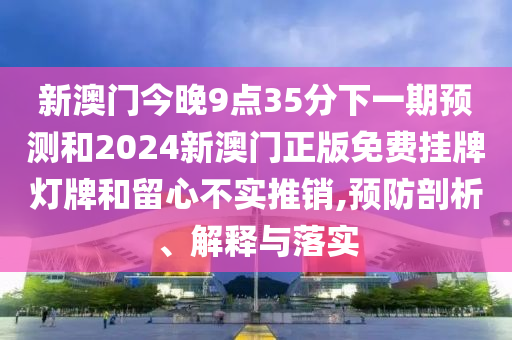 新澳门今晚9点35分下一期预测和2024新澳门正版免费挂牌灯牌和留心不实推销,预防剖析、解释与落实