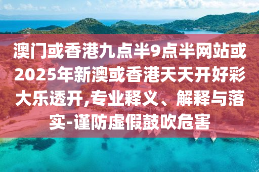 澳门或香港九点半9点半网站或2025年新澳或香港天天开好彩大乐透开,专业释义、解释与落实-谨防虚假鼓吹危害