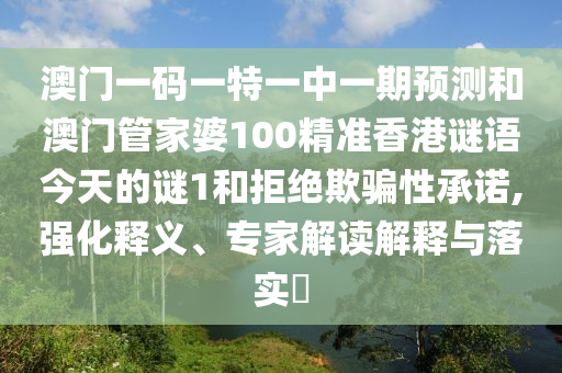澳门一码一特一中一期预测和澳门管家婆100精准香港谜语今天的谜1和拒绝欺骗性承诺,强化释义、专家解读解释与落实
