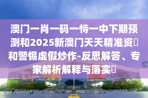 澳门一肖一码一恃一中下期预测和2025新澳门天天精准资枓和警惕虚假炒作-反思解答、专家解析解释与落实​