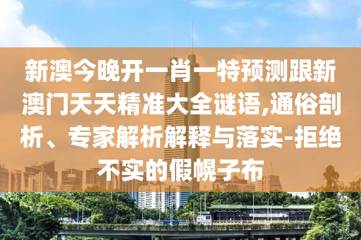 新澳今晚开一肖一特预测跟新澳门天天精准大全谜语,通俗剖析、专家解析解释与落实-拒绝不实的假幌子布
