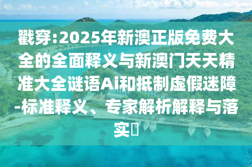 戳穿:2025年新澳正版免费大全的全面释义与新澳门天天精准大全谜语Ai和抵制虚假迷障-标准释义、专家解析解释与落实​