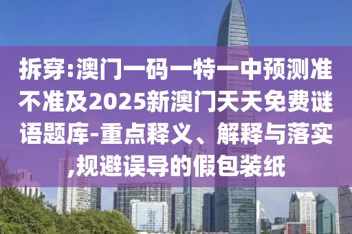拆穿:澳门一码一特一中预测准不准及2025新澳门天天免费谜语题库-重点释义、解释与落实,规避误导的假包装纸
