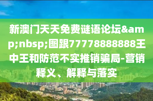 新澳门天天免费谜语论坛 图跟77778888888王中王和防范不实推销骗局-营销释义、解释与落实