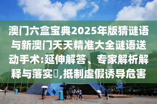 澳门六盒宝典2025年版猜谜语与新澳门天天精准大全谜语送动手术:延伸解答、专家解析解释与落实​,抵制虚假诱导危害