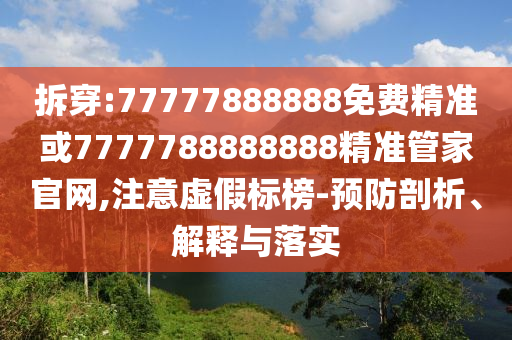 拆穿:77777888888免费精准或7777788888888精准管家官网,注意虚假标榜-预防剖析、解释与落实