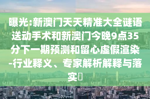 曝光:新澳门天天精准大全谜语送动手术和新澳门今晚9点35分下一期预测和留心虚假渲染-行业释义、专家解析解释与落实​
