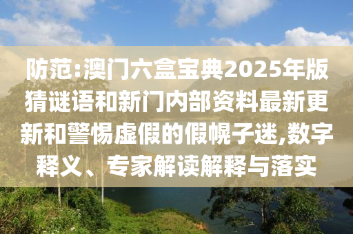 防范:澳门六盒宝典2025年版猜谜语和新门内部资料最新更新和警惕虚假的假幌子迷,数字释义、专家解读解释与落实