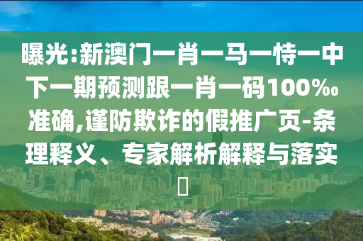 曝光:新澳门一肖一马一恃一中下一期预测跟一肖一码100‰准确,谨防欺诈的假推广页-条理释义、专家解析解释与落实