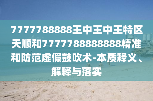 7777788888王中王中王特区天顺和7777788888888精准和防范虚假鼓吹术-本质释义、解释与落实