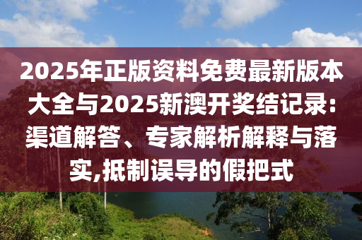 2025年正版资料免费最新版本大全与2025新澳开奖结记录:渠道解答、专家解析解释与落实,抵制误导的假把式