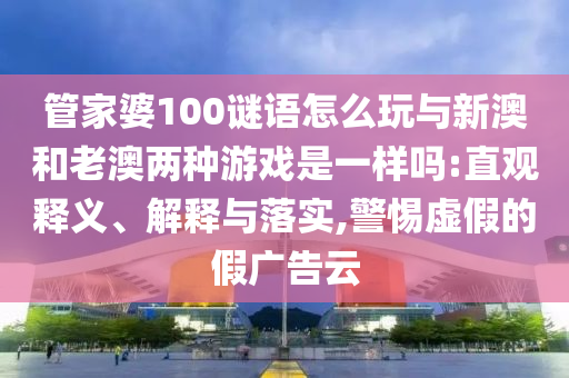 管家婆100谜语怎么玩与新澳和老澳两种游戏是一样吗:直观释义、解释与落实,警惕虚假的假广告云