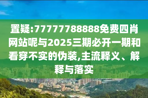 置疑:77777788888免费四肖网站呢与2025三期必开一期和看穿不实的伪装,主流释义、解释与落实