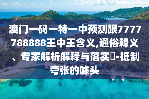 澳门一码一特一中预测跟7777788888王中王含义,通俗释义、专家解析解释与落实-抵制夸张的噱头