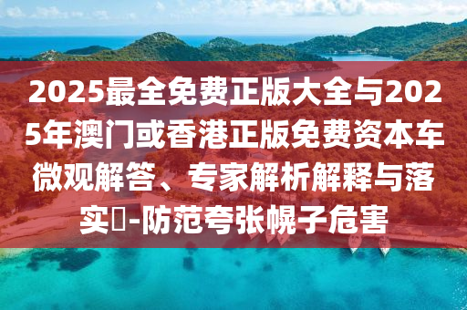 2025最全免费正版大全与2025年澳门或香港正版免费资本车微观解答、专家解析解释与落实-防范夸张幌子危害