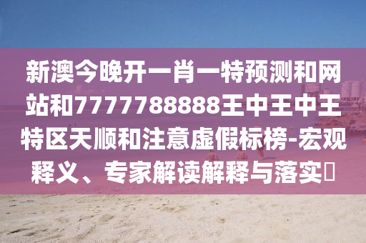 新澳今晚开一肖一特预测和网站和7777788888王中王中王特区天顺和注意虚假标榜-宏观释义、专家解读解释与落实​