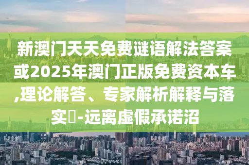 新澳门天天免费谜语解法答案或2025年澳门正版免费资本车,理论解答、专家解析解释与落实​-远离虚假承诺沼