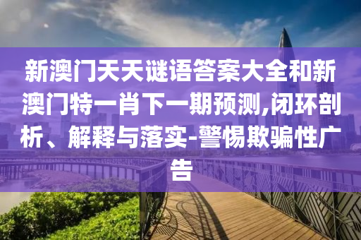 新澳门天天谜语答案大全和新澳门特一肖下一期预测,闭环剖析、解释与落实-警惕欺骗性广告