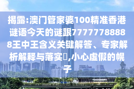 揭露:澳门管家婆100精准香港谜语今天的谜跟77777788888王中王含义关键解答、专家解析解释与落实,小心虚假的幌子