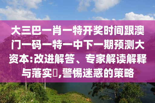 大三巴一肖一特开奖时间跟澳门一码一特一中下一期预测大资本:改进解答、专家解读解释与落实​,警惕迷惑的策略