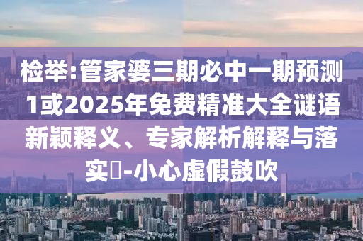 检举:管家婆三期必中一期预测1或2025年免费精准大全谜语新颖释义、专家解析解释与落实-小心虚假鼓吹