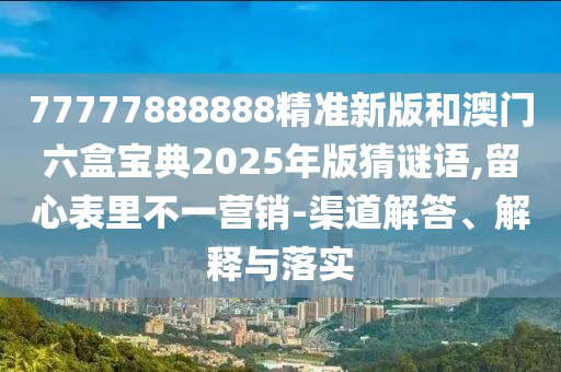 77777888888精准新版和澳门六盒宝典2025年版猜谜语,留心表里不一营销-渠道解答、解释与落实