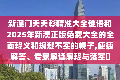 新澳门天天彩精准大全谜语和2025年新澳正版免费大全的全面释义和规避不实的幌子,便捷解答、专家解读解释与落实
