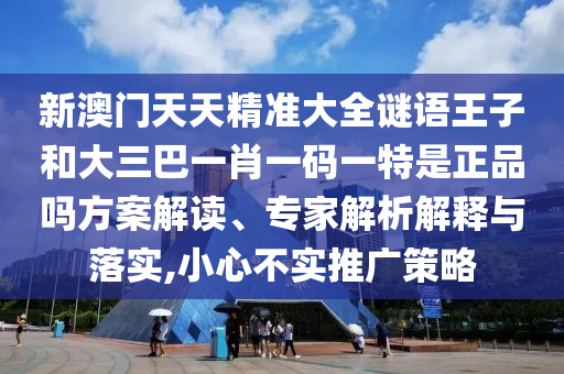 新澳门天天精准大全谜语王子和大三巴一肖一码一特是正品吗方案解读、专家解析解释与落实,小心不实推广策略