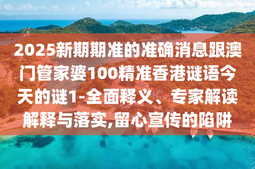 2025新期期准的准确消息跟澳门管家婆100精准香港谜语今天的谜1-全面释义、专家解读解释与落实,留心宣传的陷阱
