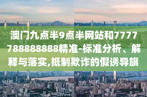 澳门九点半9点半网站和7777788888888精准-标准分析、解释与落实,抵制欺诈的假诱导旗