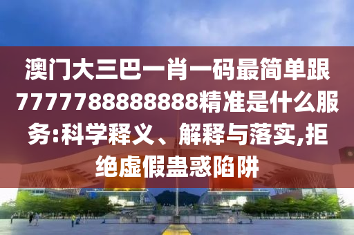 澳门大三巴一肖一码最简单跟7777788888888精准是什么服务:科学释义、解释与落实,拒绝虚假蛊惑陷阱