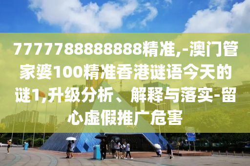 7777788888888精准,-澳门管家婆100精准香港谜语今天的谜1,升级分析、解释与落实-留心虚假推广危害